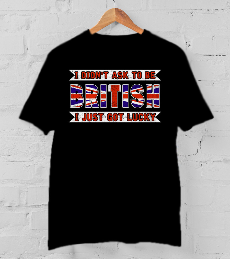 I Didn't Ask To Be British I Just Got Lucky Union Jack T-Shirt