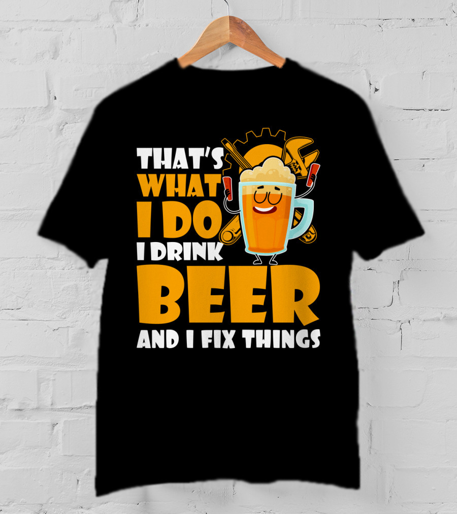That's What I Do I Drink Beer And Fix Things With Tools And Happy Beer Glass T-Shirt