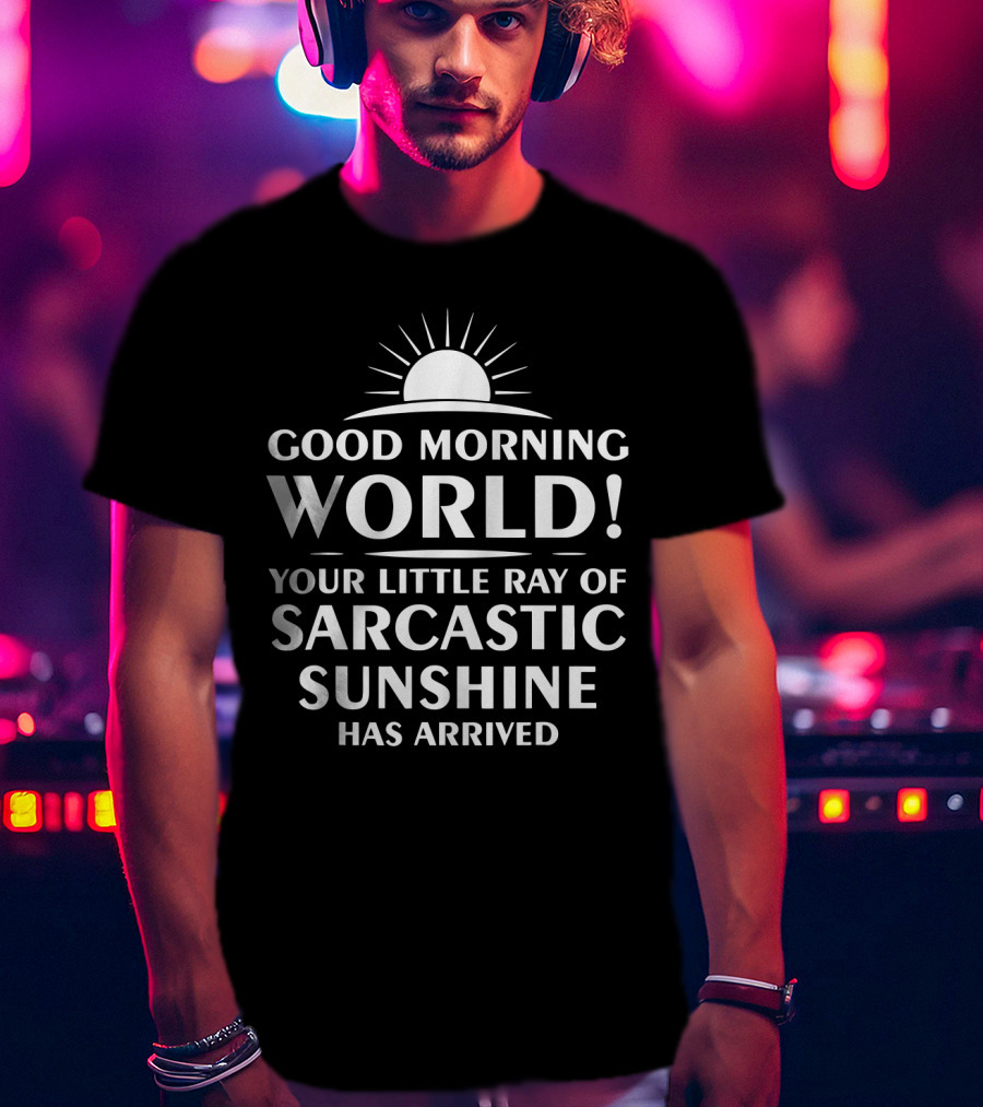 Good Morning World Your Little Ray Of Sarcastic Sunshine Has Arrived T-Shirt