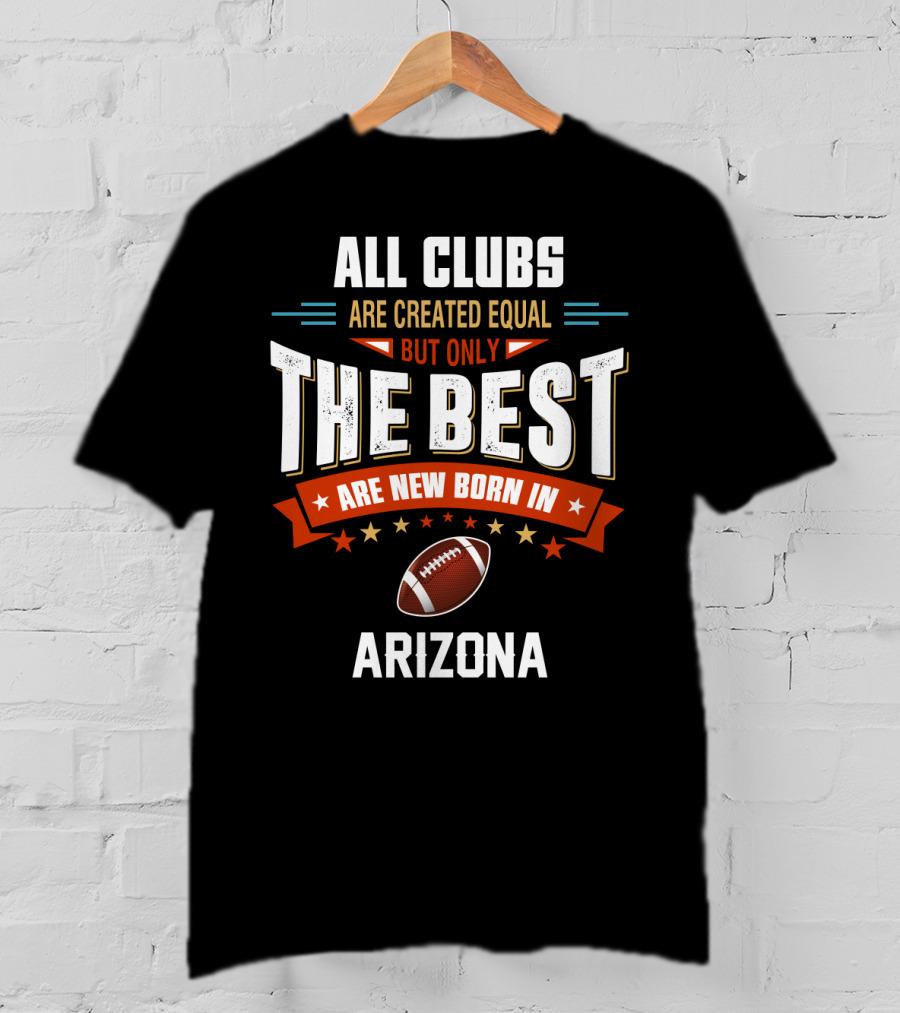 All Clubs Are Created Equal But Only The Best Football Are New Born In Arizona T-Shirt