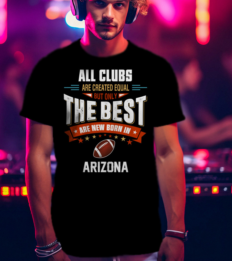 All Clubs Are Created Equal But Only The Best Football Are New Born In Arizona T-Shirt