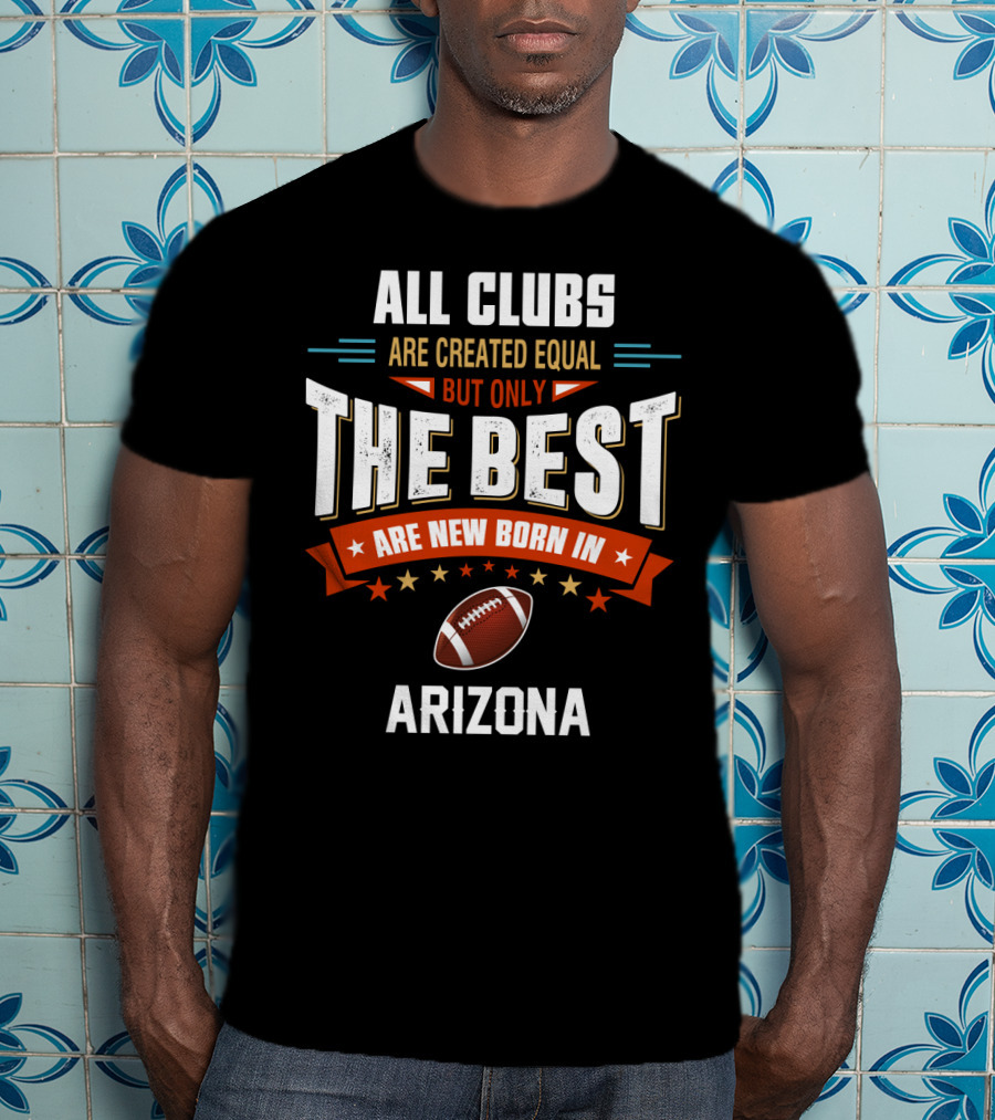 All Clubs Are Created Equal But Only The Best Football Are New Born In Arizona T-Shirt
