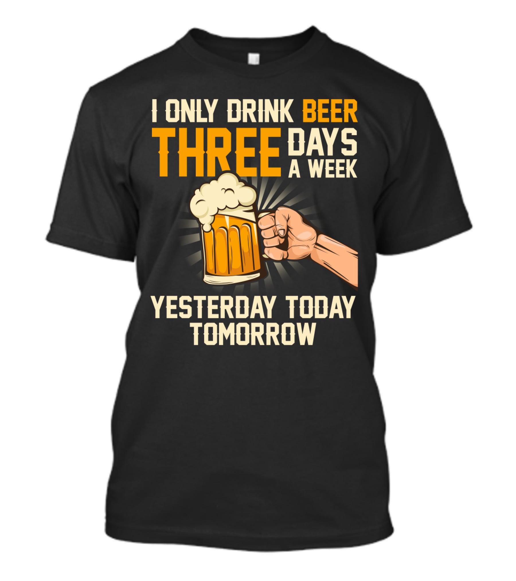 I Only Drink Beer Three Days A Week Yesterday Today Tomorrow T-Shirt