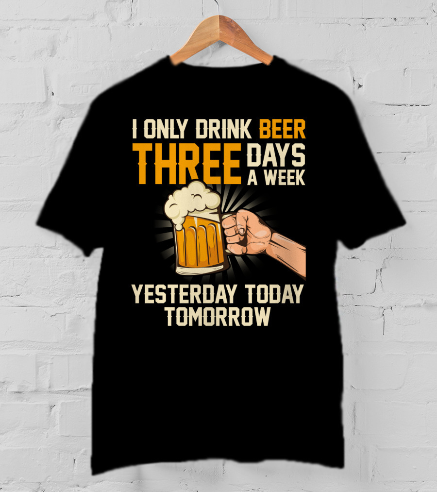 I Only Drink Beer Three Days A Week Yesterday Today Tomorrow T-Shirt