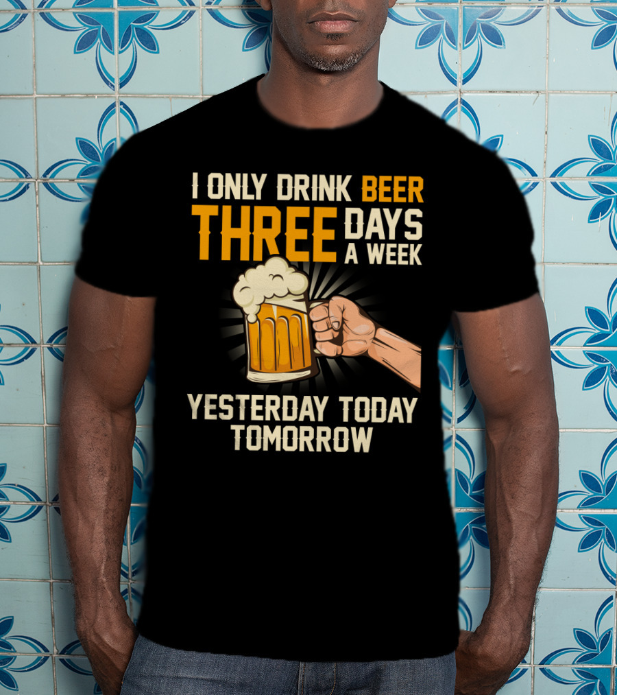 I Only Drink Beer Three Days A Week Yesterday Today Tomorrow T-Shirt