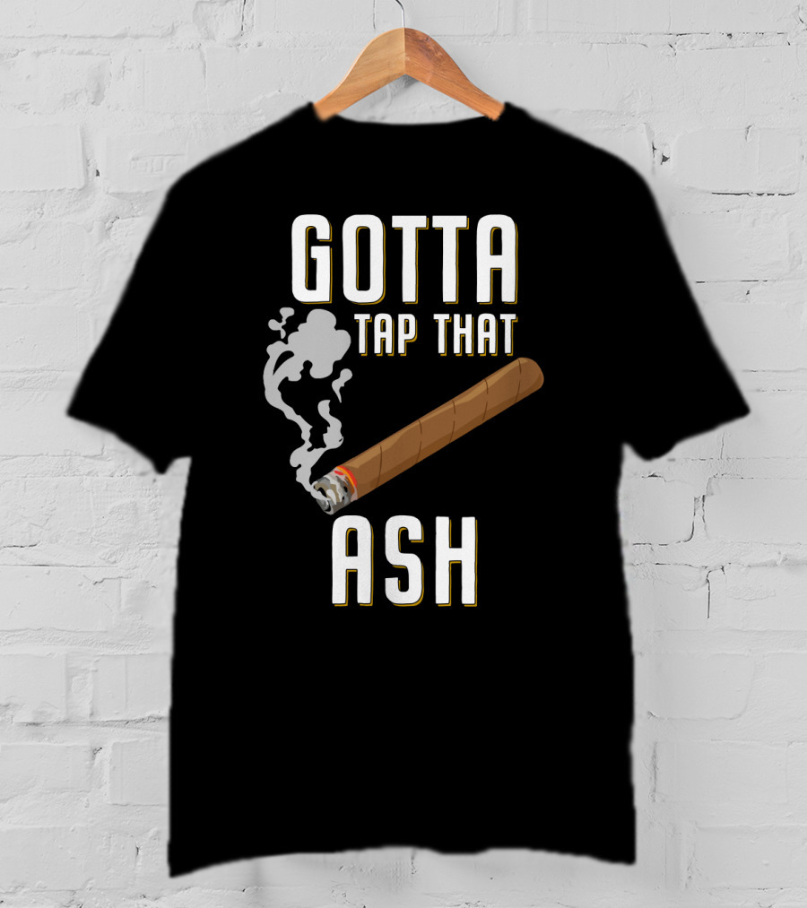 Gotta Tap That Ash Cigar Smoking Humor With Cigar T-Shirt