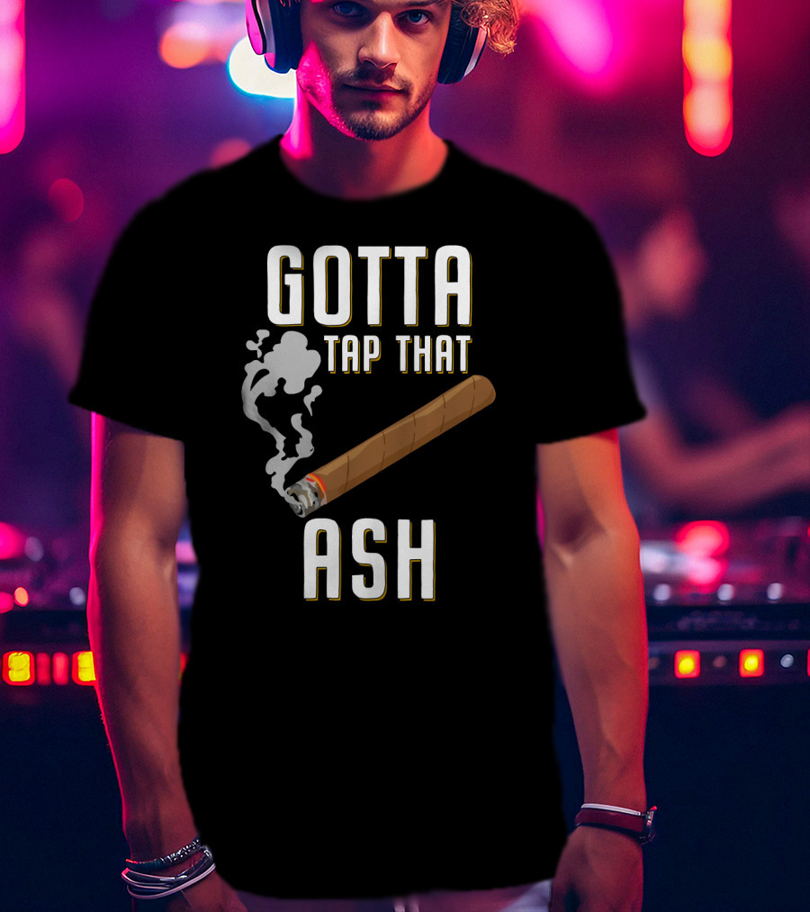 Gotta Tap That Ash Cigar Smoking Humor With Cigar T-Shirt