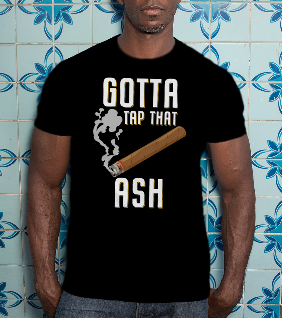 Gotta Tap That Ash Cigar Smoking Humor With Cigar T-Shirt