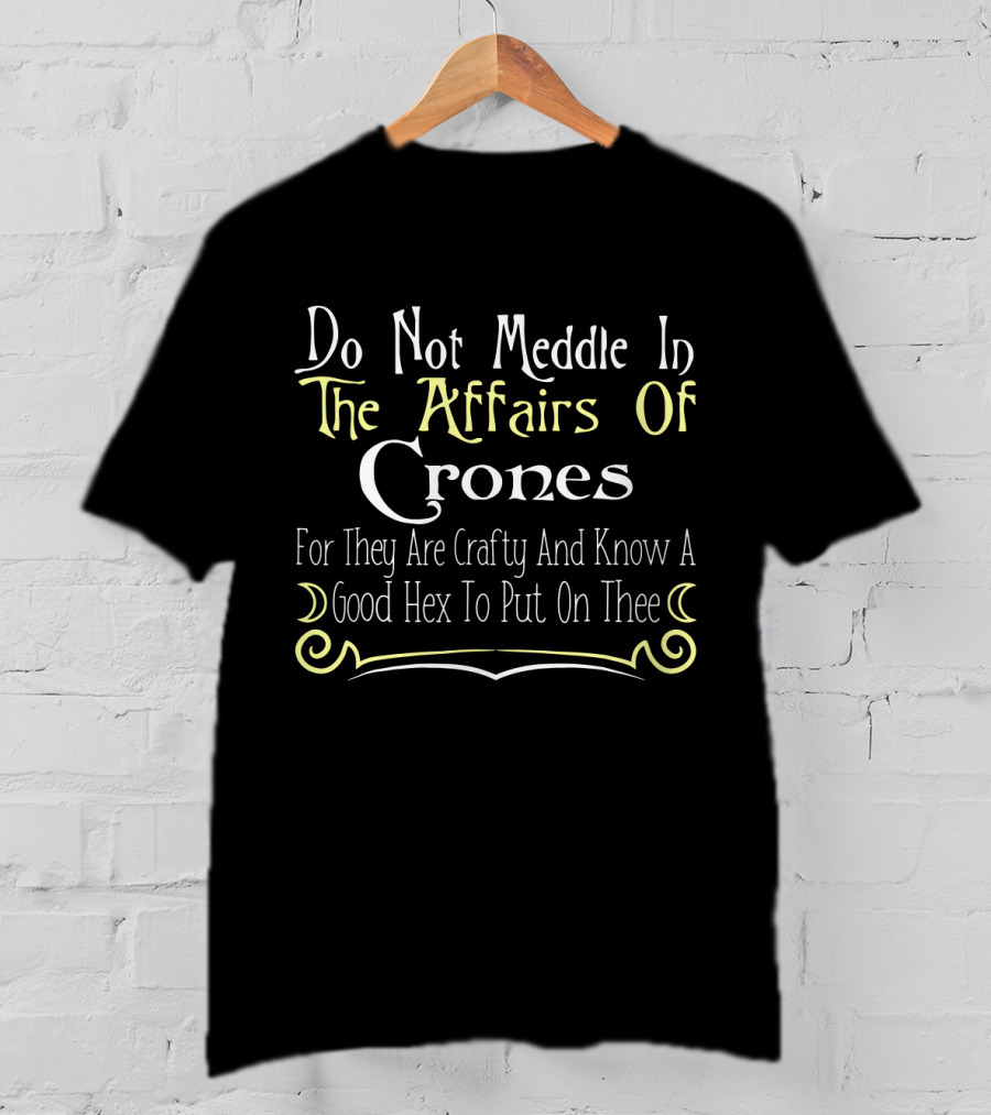 Do Not Meddle In The Affairs Of Crones For They Are Crafty And Know A Good Hex To Put On Thee T-Shirt