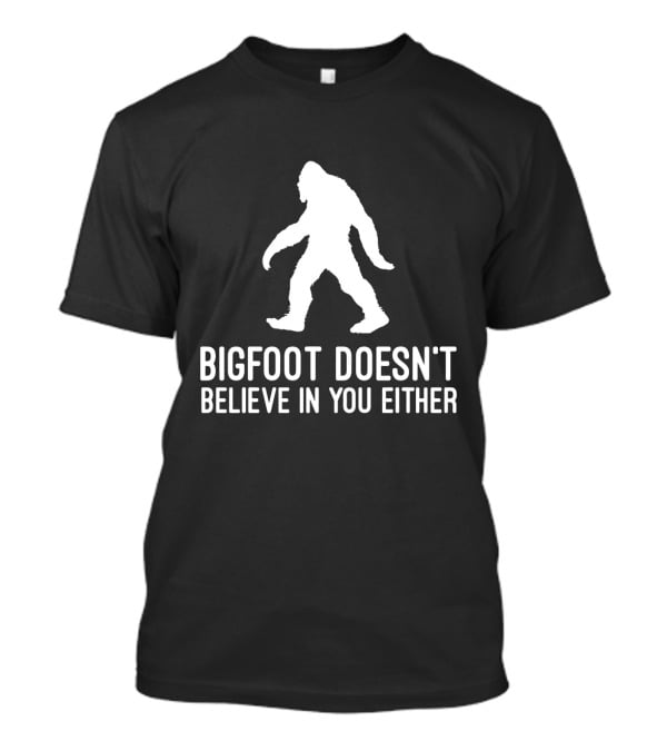 Bigfoot Doesn't Believe In You Either Sasquatch T-Shirt