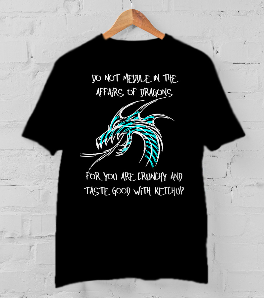 Do Not Meddle In The Affairs Of Dragons You Are Crunchy And Taste Good With Ketchup T-Shirt
