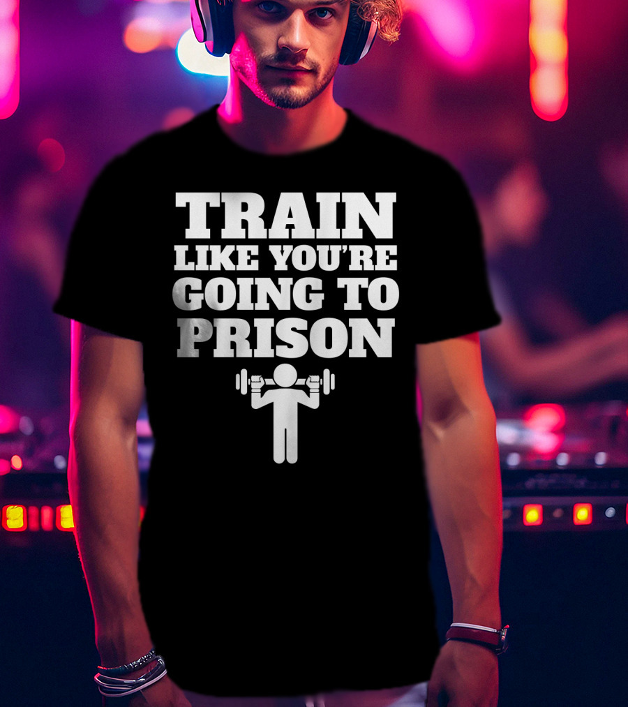 Train Like Youre Going To Prison Funny Gym Workout Motivation With Weightlifting T-Shirt