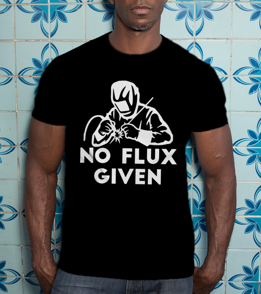No Flux Given Welding Humor Welder T-Shirt