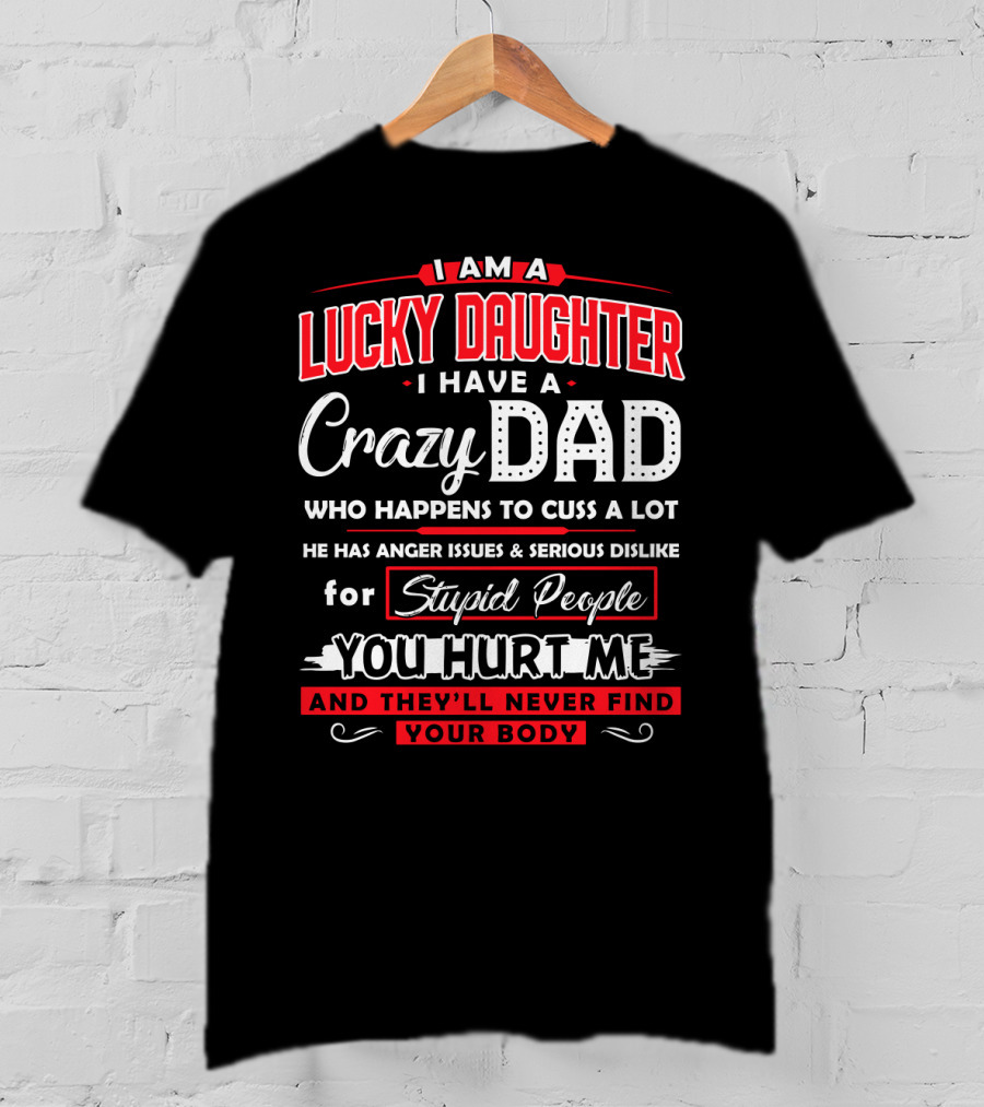 I Am A Lucky Daughter I Have A Crazy Dad Who Happens To Cuss A Lot He Has Anger Issues And Serious Dislike For Stupid People You Hurt Me And They'll Never Find Your Body T-Shirt