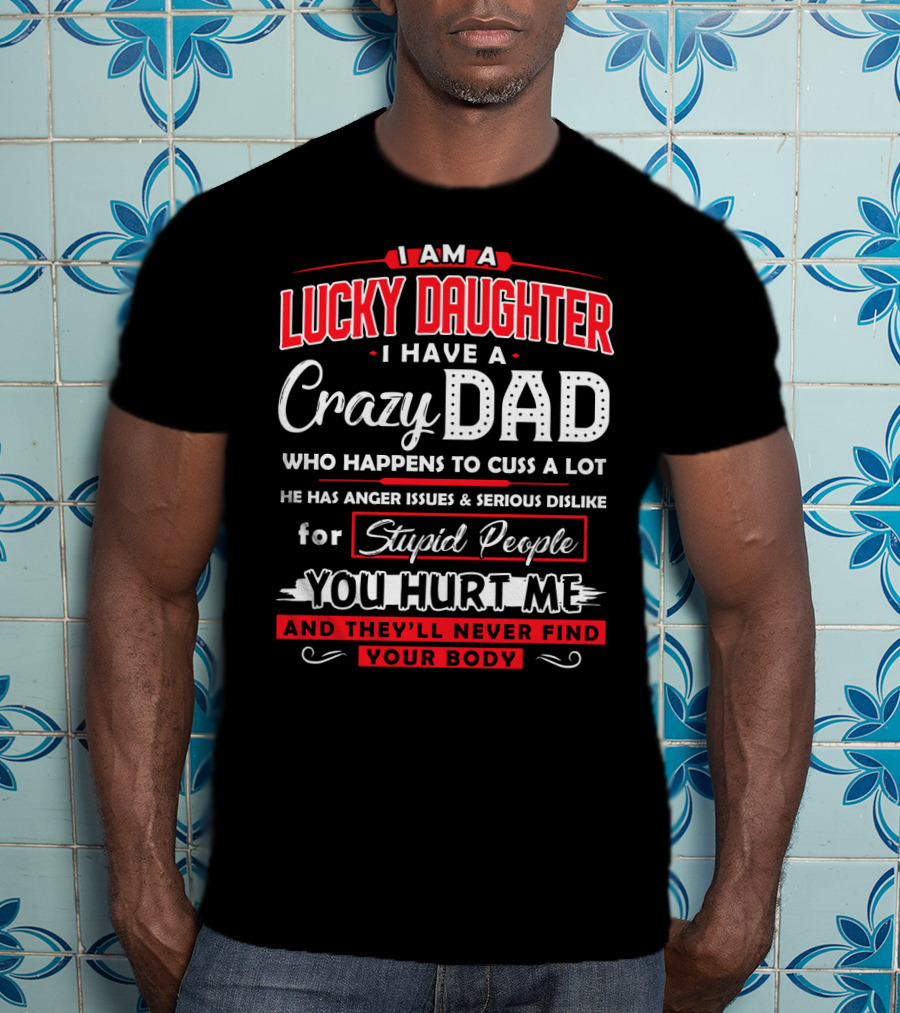 I Am A Lucky Daughter I Have A Crazy Dad Who Happens To Cuss A Lot He Has Anger Issues And Serious Dislike For Stupid People You Hurt Me And They'll Never Find Your Body T-Shirt