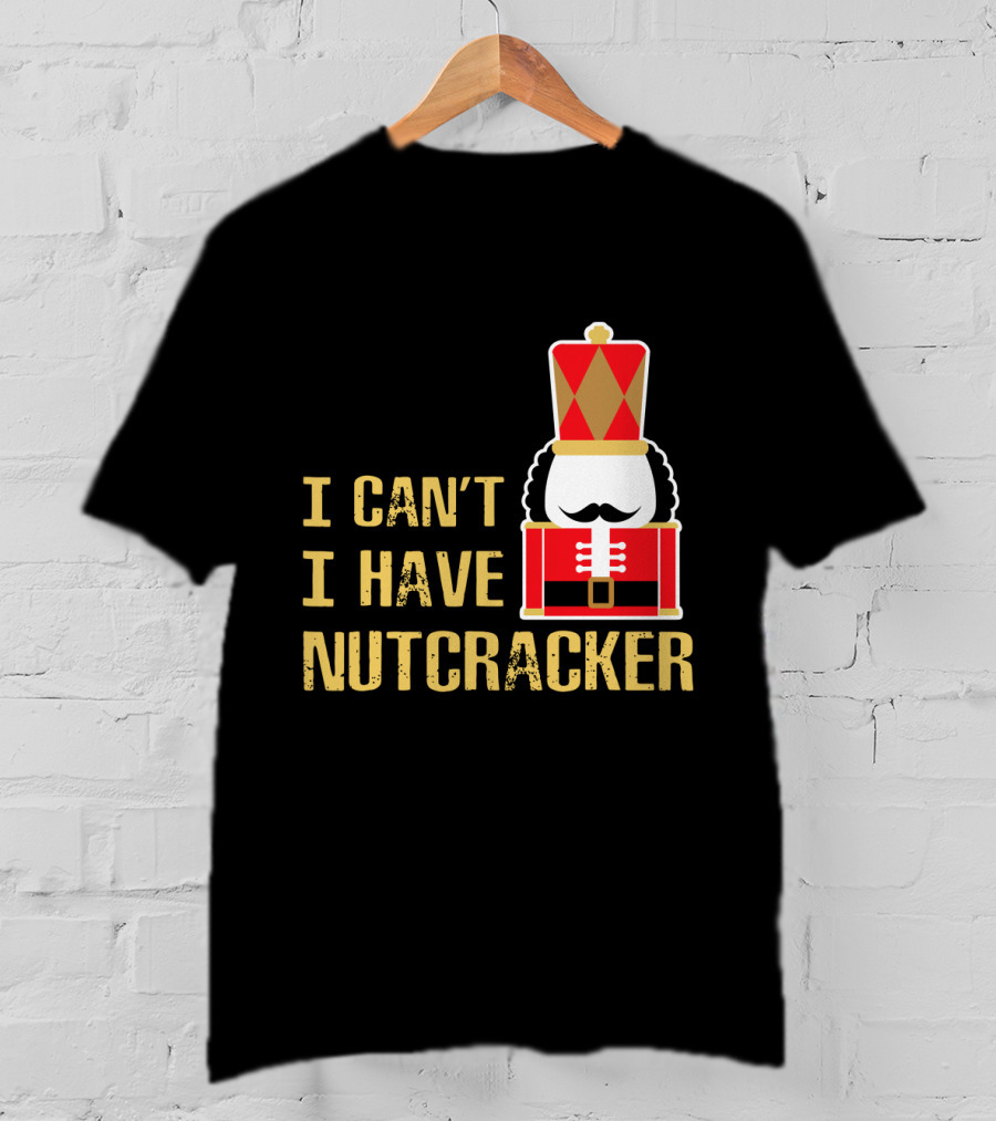 I Can't I Have Nutcracker T-Shirt