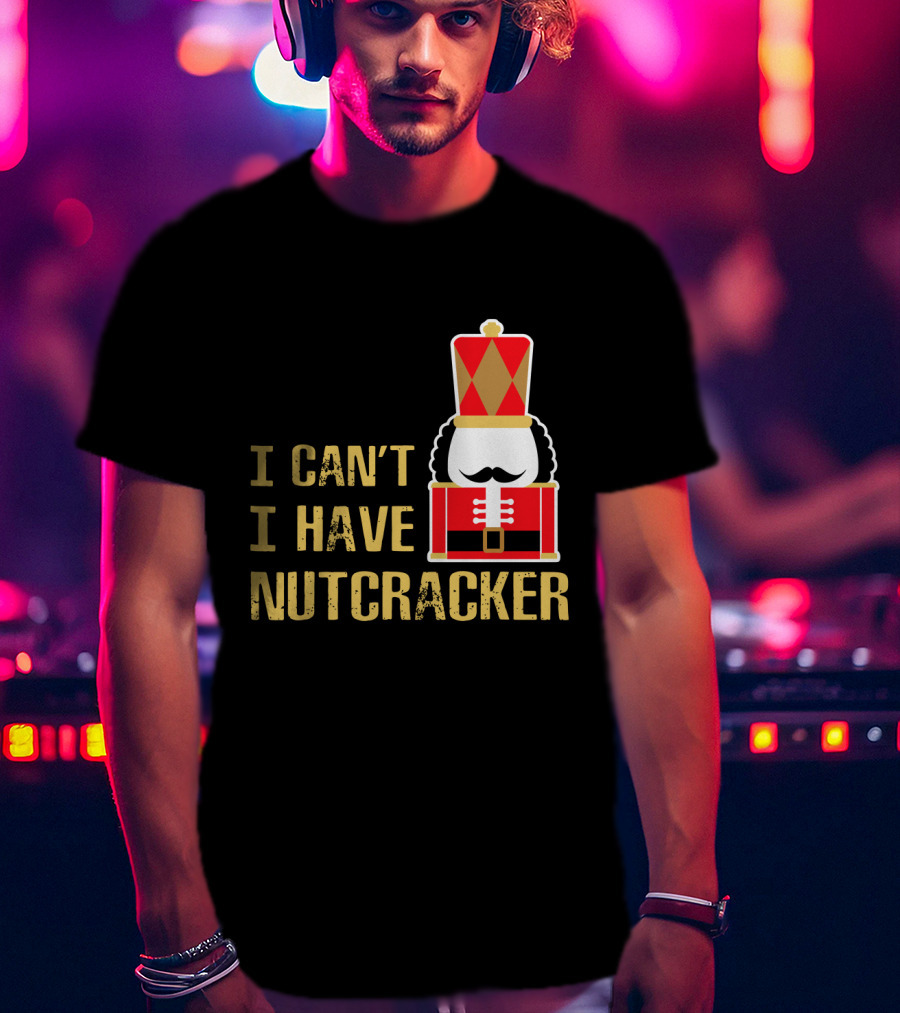 I Can't I Have Nutcracker T-Shirt