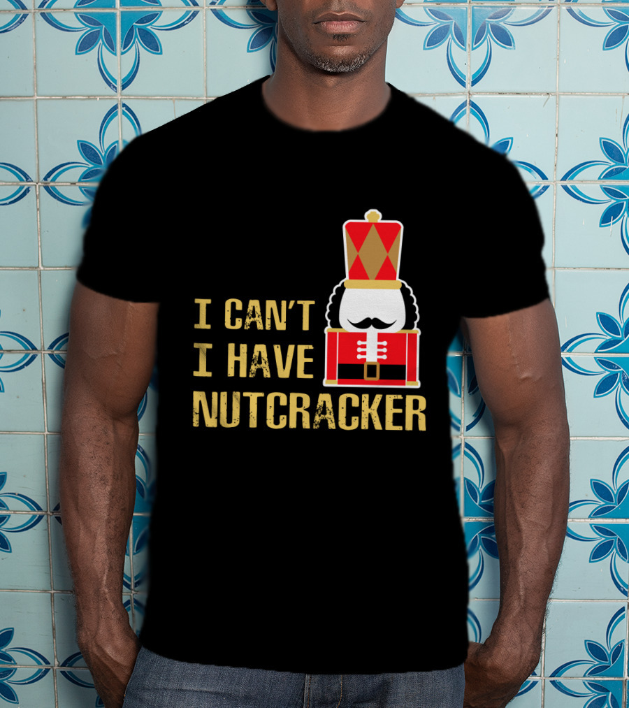 I Can't I Have Nutcracker T-Shirt