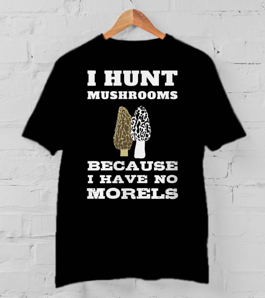 I Hunt Mushrooms Because I Have No Morels With Morel Mushrooms T-Shirt