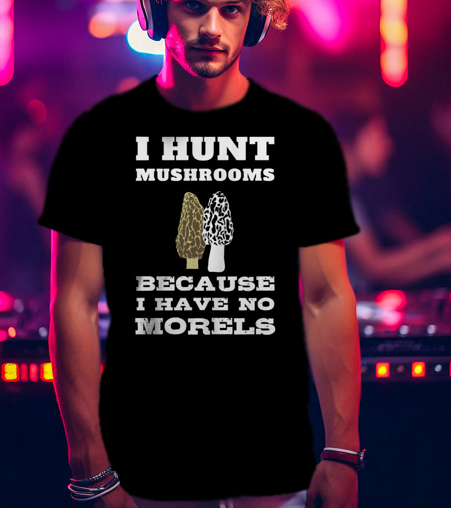 I Hunt Mushrooms Because I Have No Morels With Morel Mushrooms T-Shirt