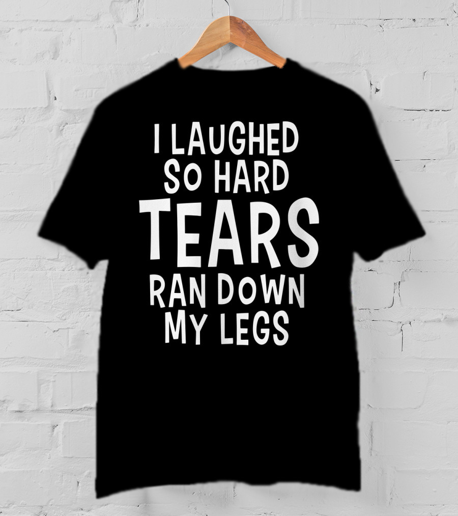 I Laughed So Hard Tears Ran Down My Legs T-Shirt