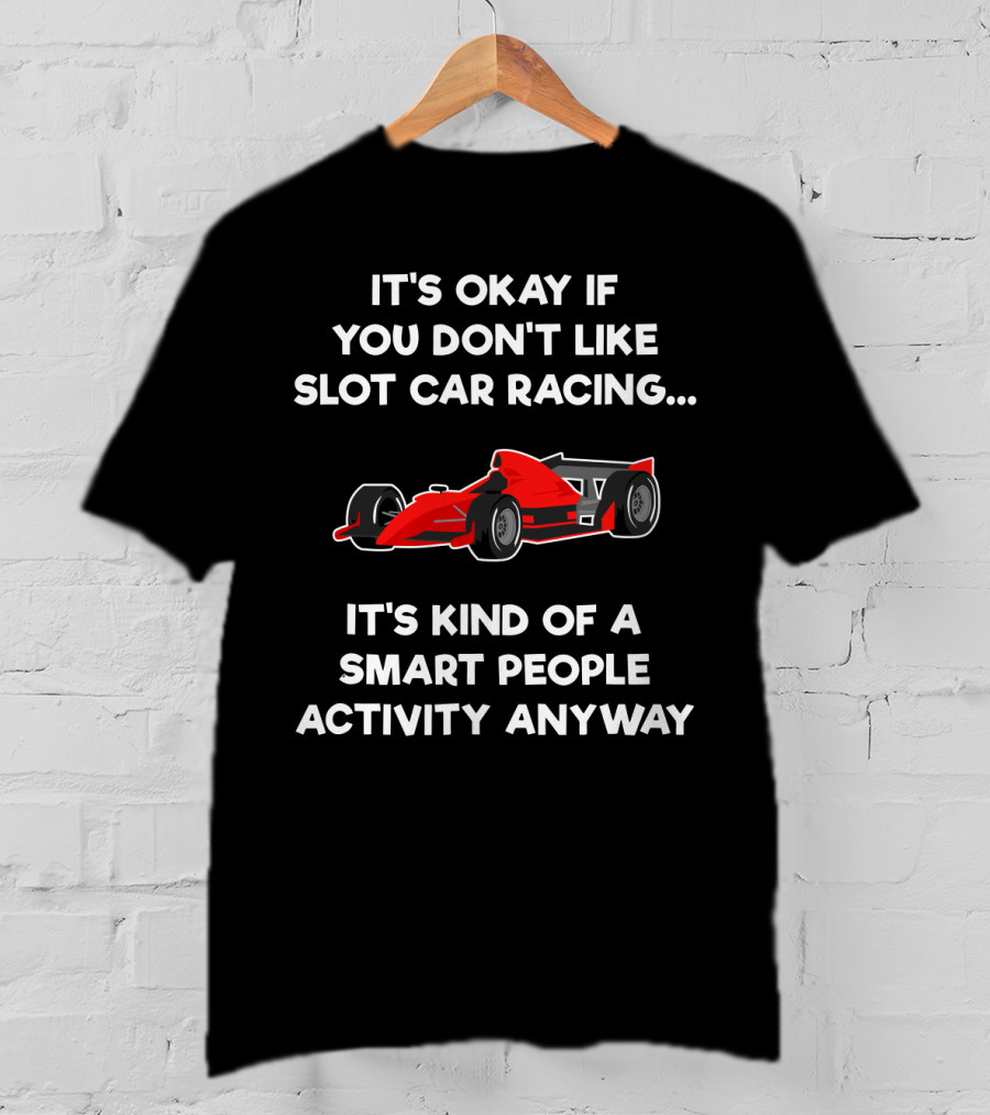 It's Okay If You Don't Like Slot Car Racing It's Kind Of A Smart People Activity Anyway T-Shirt
