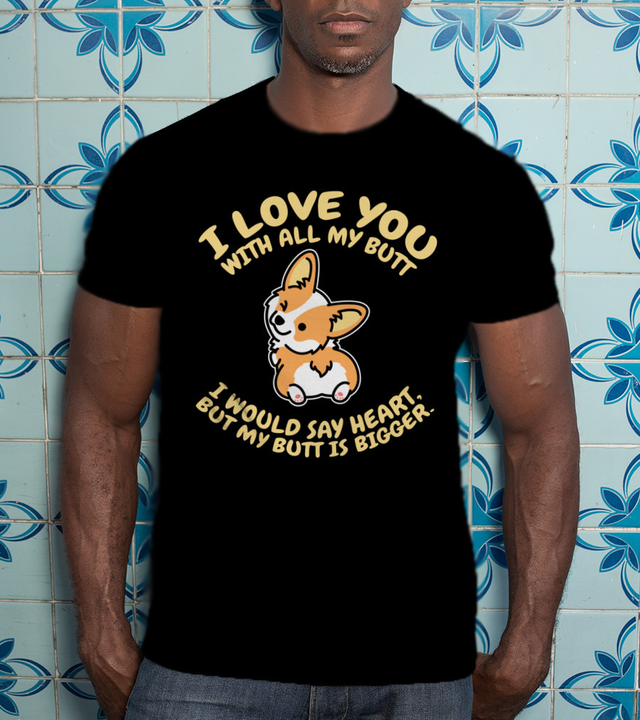 I Love You With All My Butt Corgi Would Say Heart But Is Bigger T-Shirt