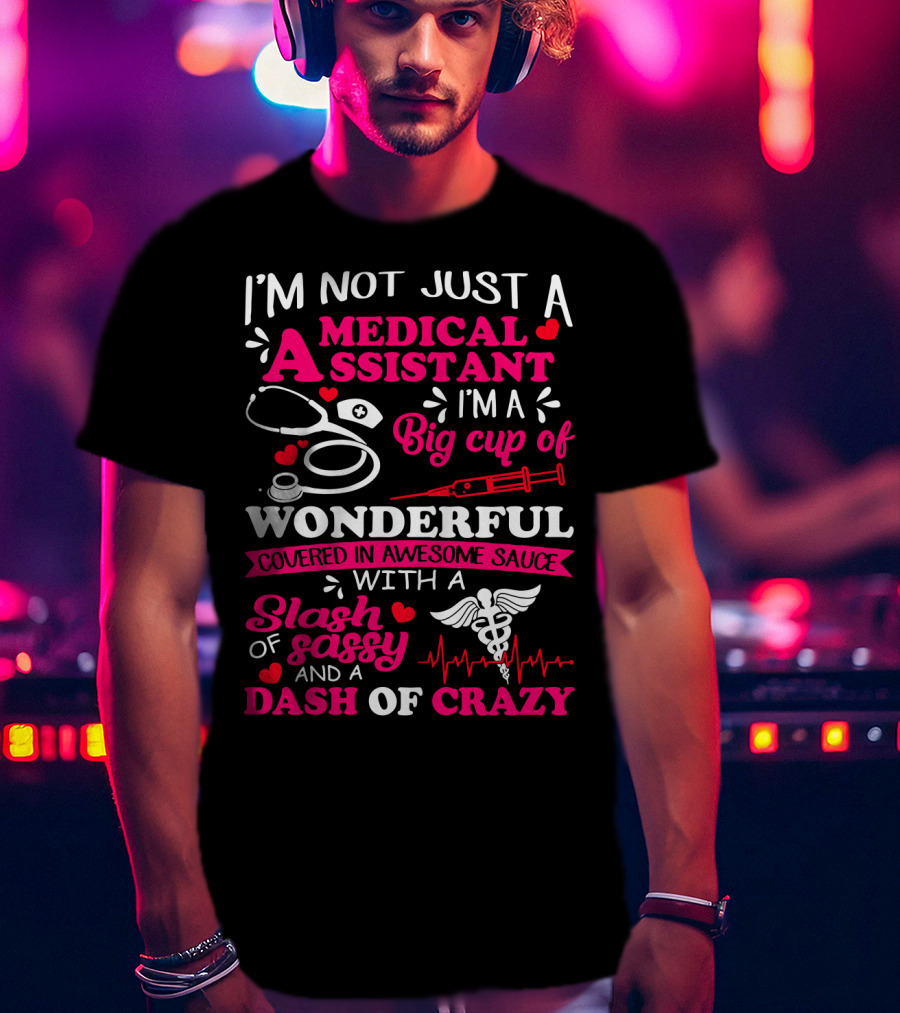 I'm Not Just A Medical Assistant I'm A Big Cup Of Wonderful Covered In Awesome Sauce With A Slash Of Sassy And A Dash Of Crazy T-Shirt