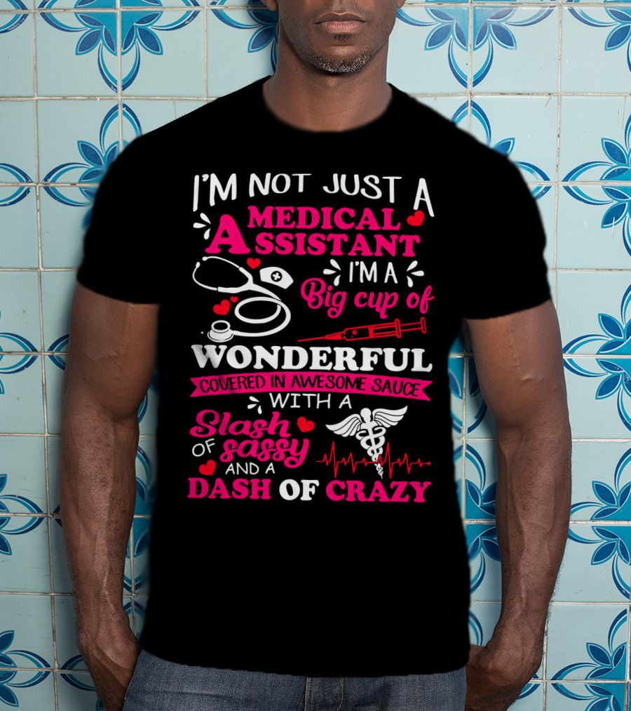 I'm Not Just A Medical Assistant I'm A Big Cup Of Wonderful Covered In Awesome Sauce With A Slash Of Sassy And A Dash Of Crazy T-Shirt