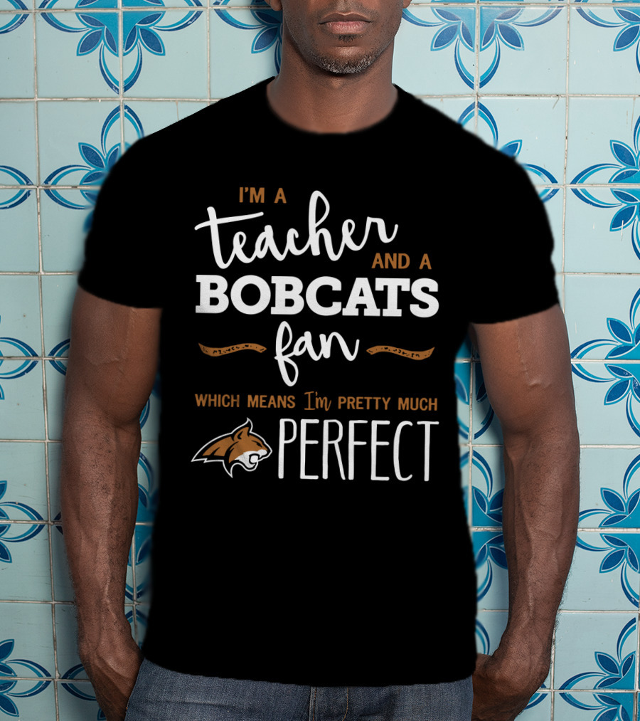 I'm A Teacher And A Bobcats Fan Which Means I'm Pretty Much Perfect T-Shirt