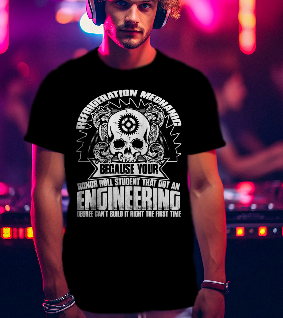 Refrigeration Mechanic Because Your Honor Roll Student That Got An Engineering Degree Can't Build It Right The First Time T-Shirt