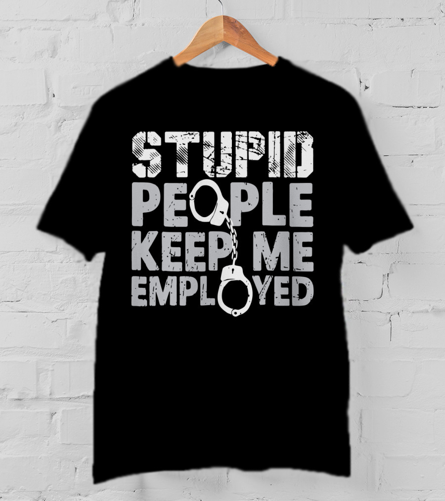 Stupid People Keep Me Employed Handcuffs Humor T-Shirt