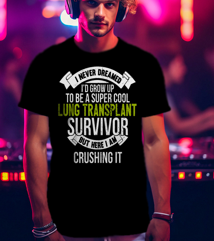 I Never Dreamed I'd Grow Up To Be A Super Cool Lung Transplant Survivor But Here I Am Crushing It T-Shirt