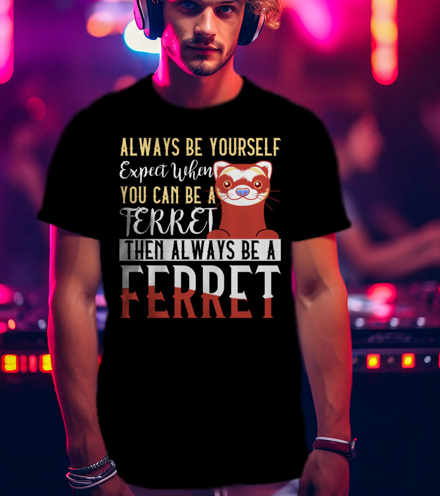 Always Be Yourself Except When You Can Be A Ferret Then Always Be A Ferret T-Shirt