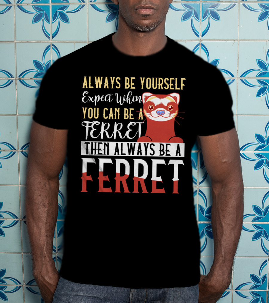 Always Be Yourself Except When You Can Be A Ferret Then Always Be A Ferret T-Shirt