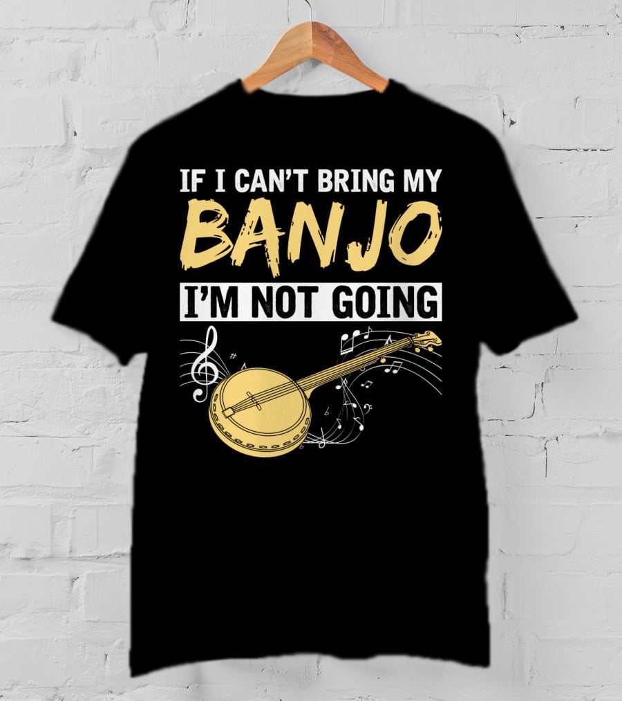 If I Can't Bring My Banjo I'm Not Going Musical Instrument Humor T-Shirt
