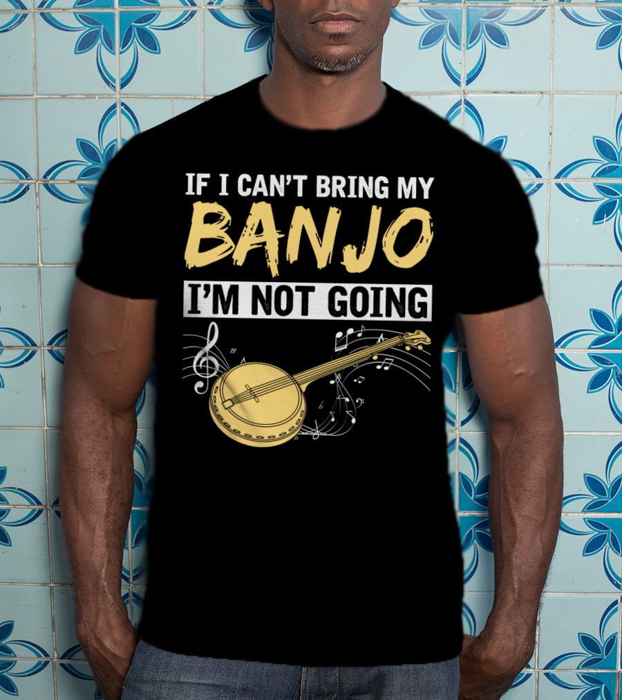 If I Can't Bring My Banjo I'm Not Going Musical Instrument Humor T-Shirt