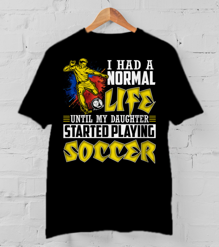 I Had A Normal Life Until My Daughter Started Playing Soccer T-Shirt