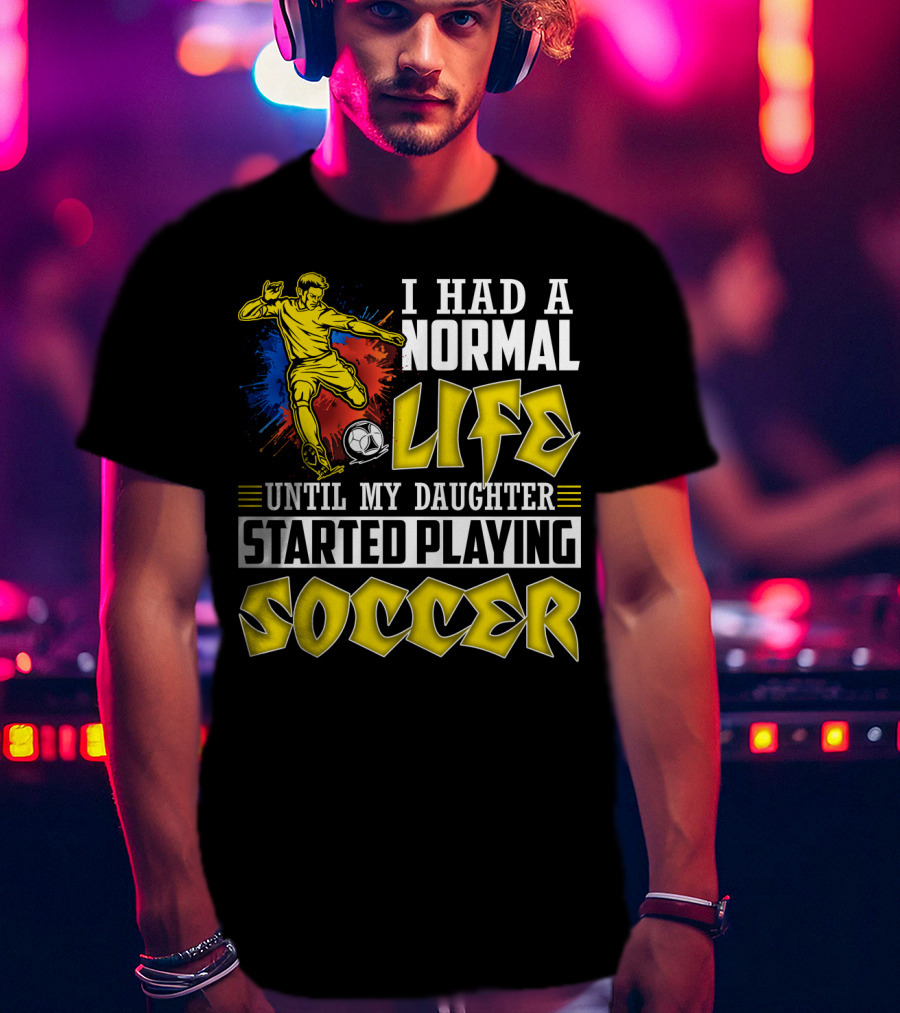I Had A Normal Life Until My Daughter Started Playing Soccer T-Shirt