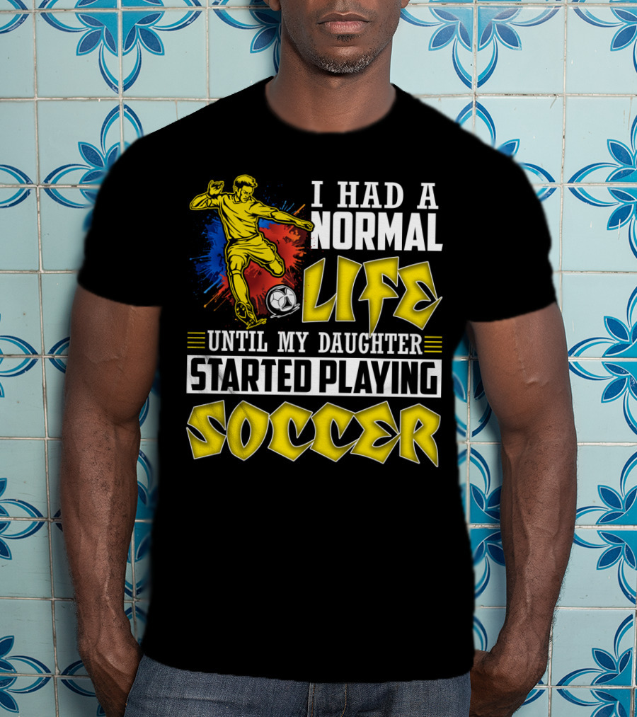 I Had A Normal Life Until My Daughter Started Playing Soccer T-Shirt