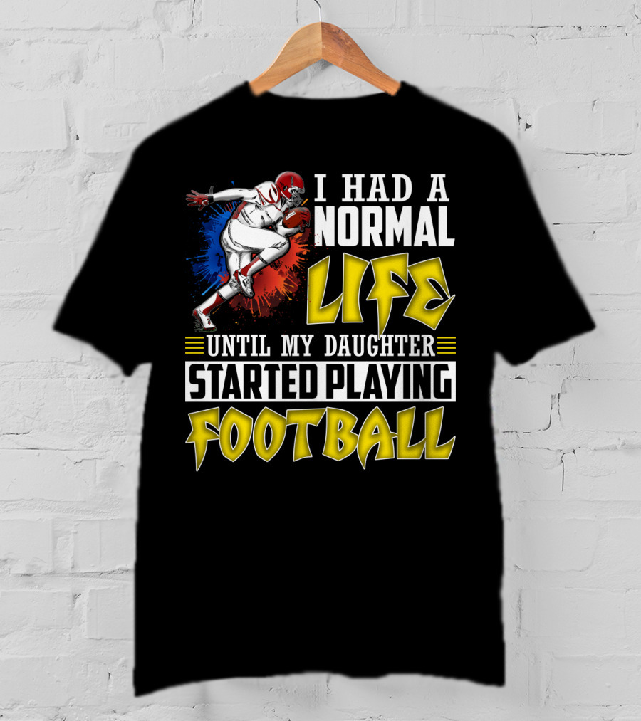 I Had A Normal Life Until My Daughter Started Playing Football With Football Player T-Shirt