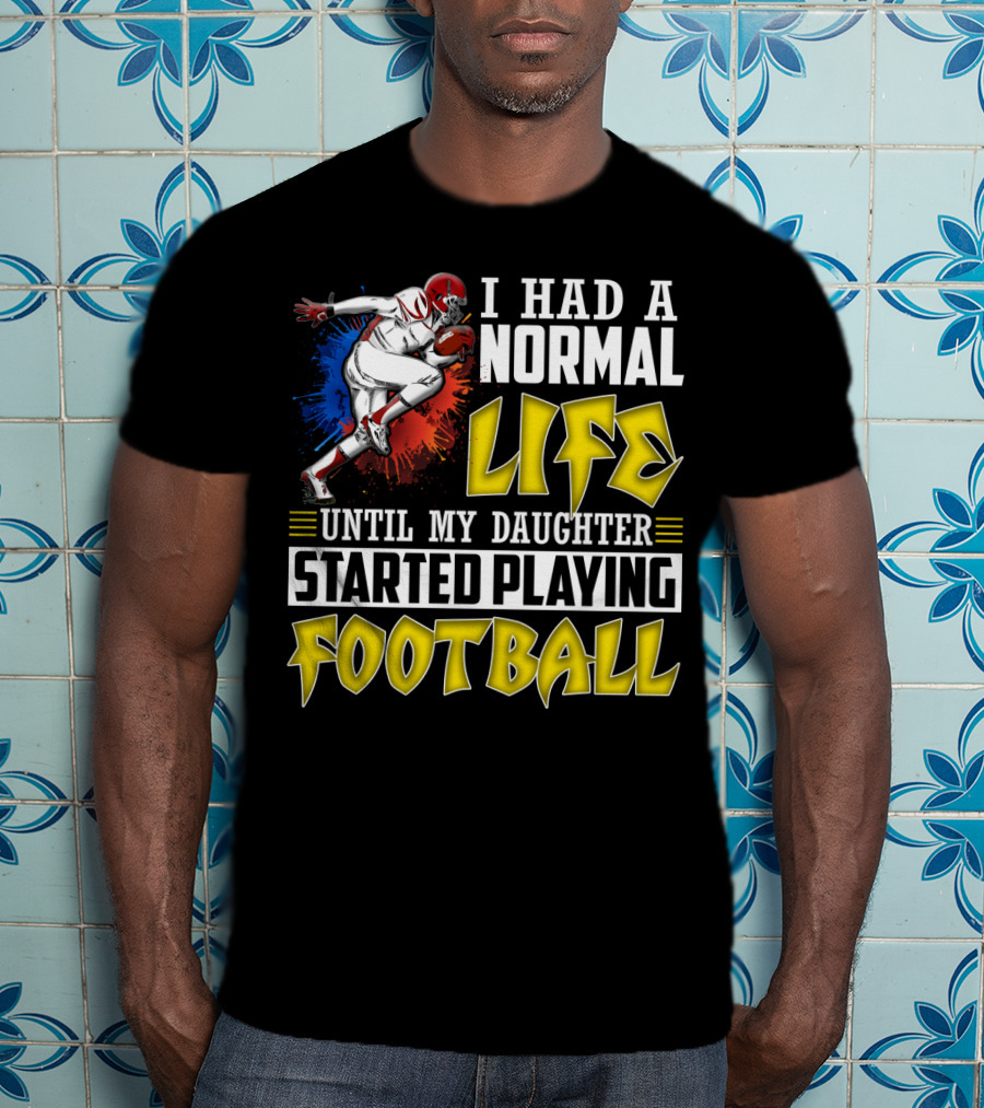 I Had A Normal Life Until My Daughter Started Playing Football With Football Player T-Shirt