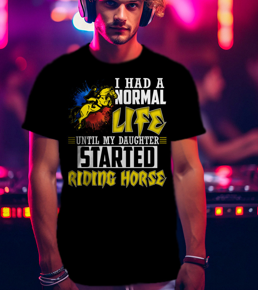 I Had A Normal Life Until My Daughter Started Riding Horse T-Shirt