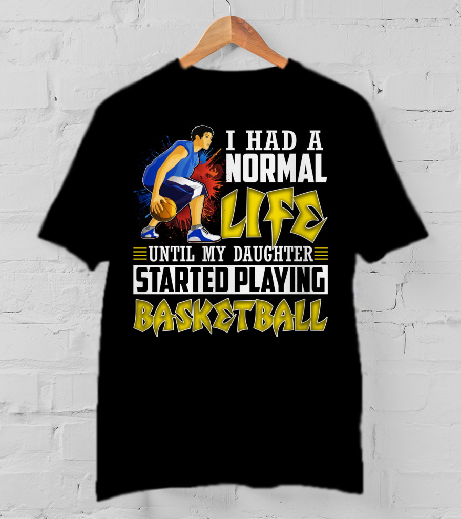 I Had A Normal Life Until My Daughter Started Playing Basketball T-Shirt