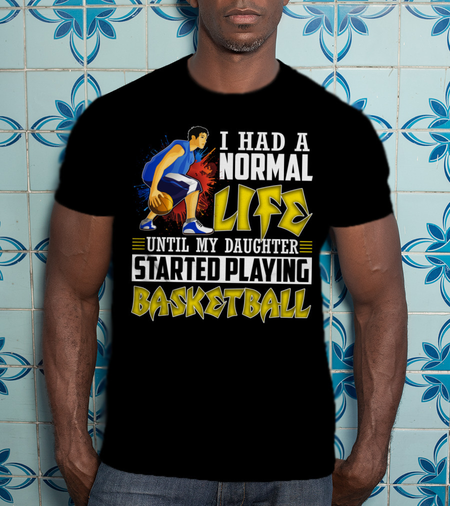 I Had A Normal Life Until My Daughter Started Playing Basketball T-Shirt