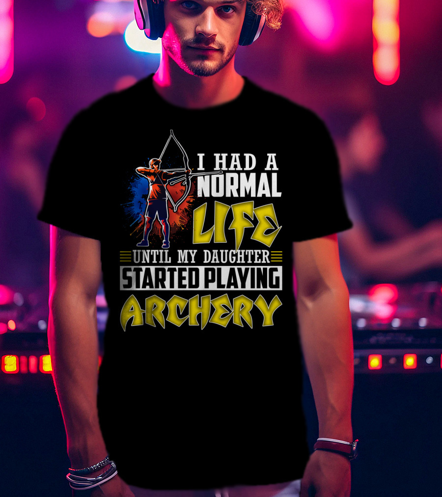 I Had A Normal Life Until My Daughter Started Playing Archery Life Changes With Daughter's Archery Journey T-Shirt