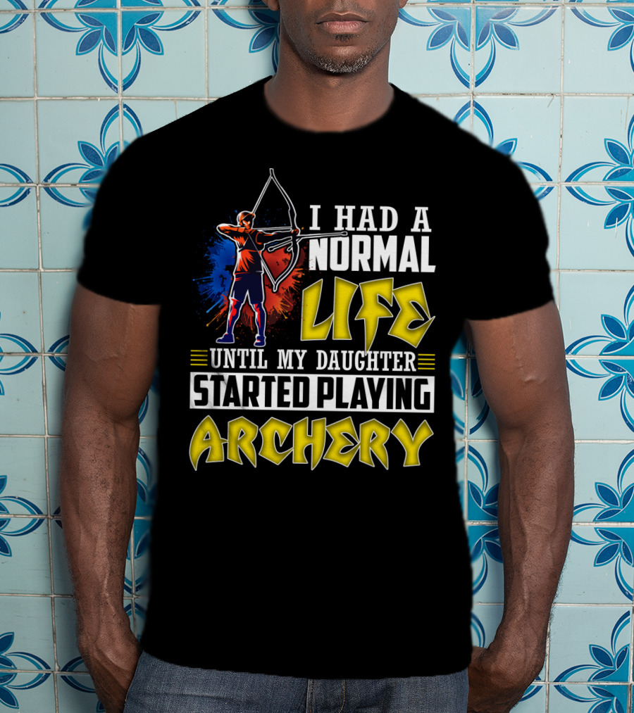 I Had A Normal Life Until My Daughter Started Playing Archery Life Changes With Daughter's Archery Journey T-Shirt
