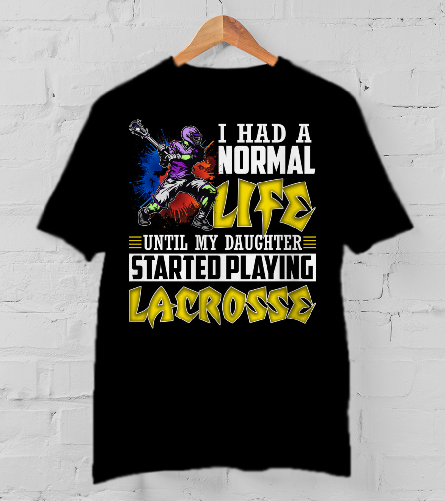 I Had A Normal Life Until My Daughter Started Playing Lacrosse With Colorful Lacrosse Player T-Shirt