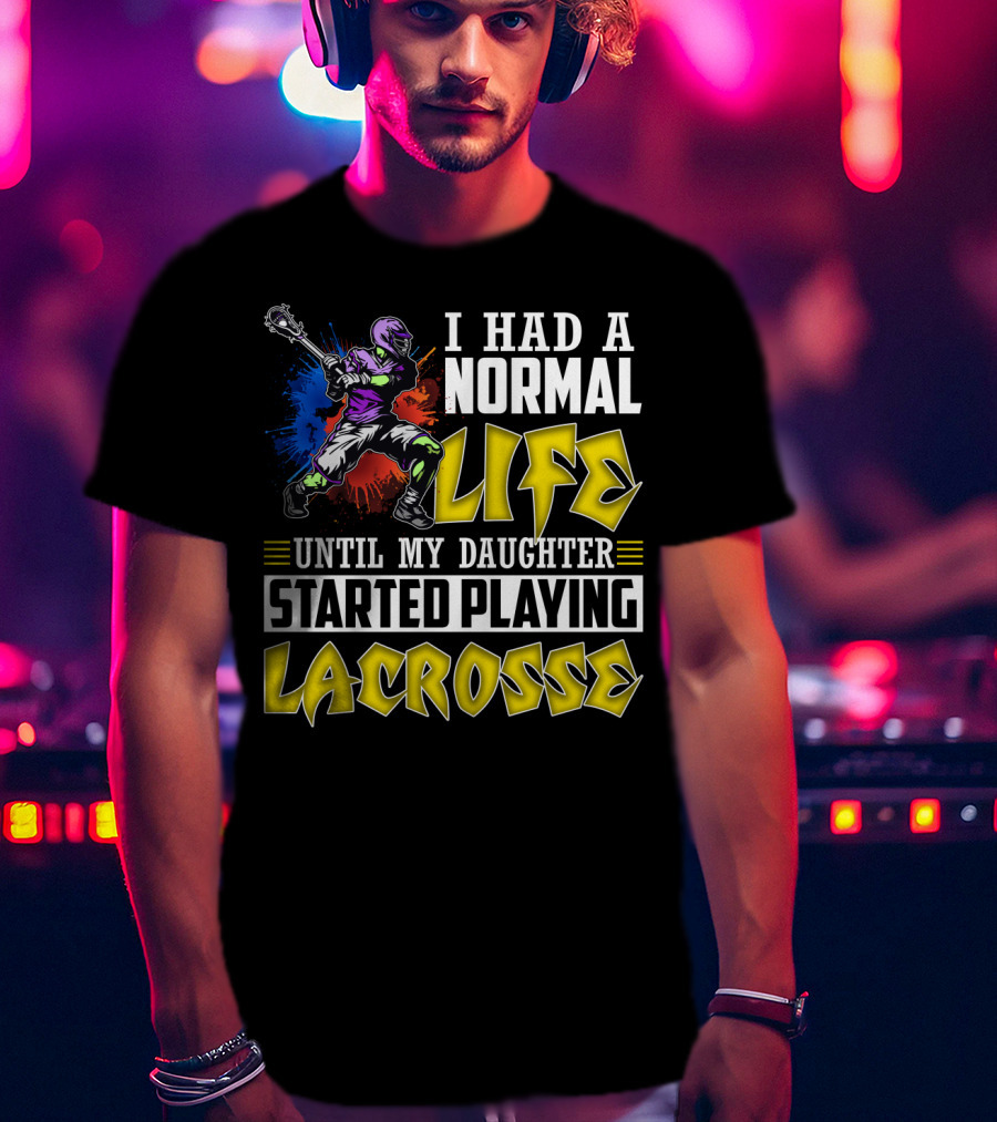 I Had A Normal Life Until My Daughter Started Playing Lacrosse With Colorful Lacrosse Player T-Shirt