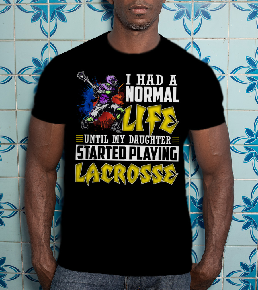 I Had A Normal Life Until My Daughter Started Playing Lacrosse With Colorful Lacrosse Player T-Shirt